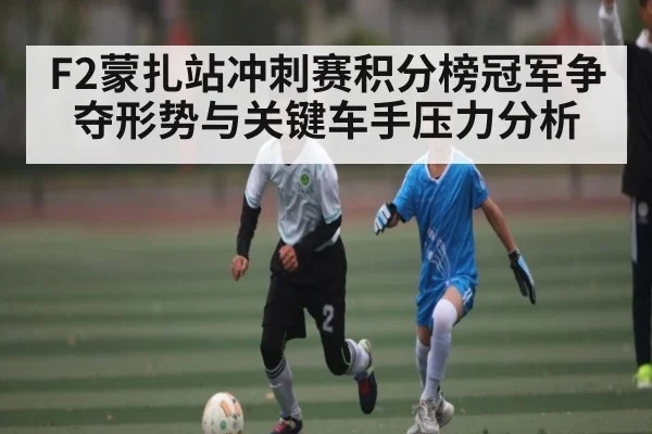 F2蒙扎站冲刺赛积分榜冠军争夺形势与关键车手压力分析