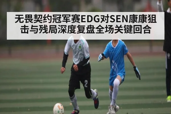 无畏契约冠军赛EDG对SEN康康狙击与残局深度复盘全场关键回合