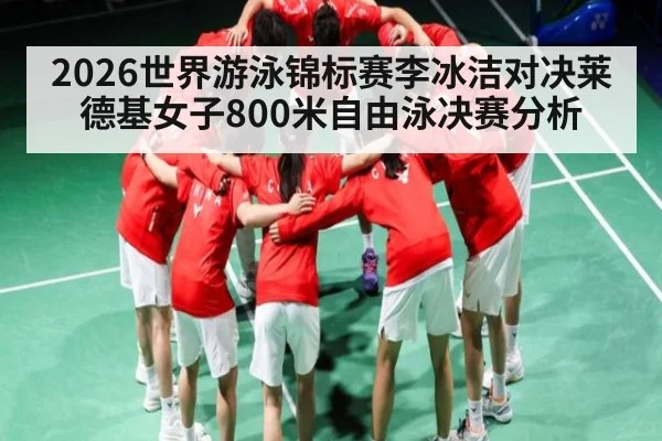 2026世界游泳锦标赛李冰洁对决莱德基女子800米自由泳决赛分析